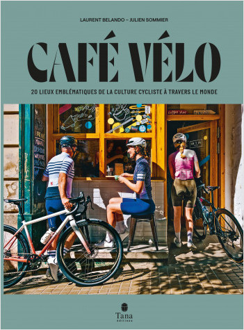 Café vélo. 20 lieux emblématiques de la culture cycliste à travers le monde - Tour du monde des cafés cultes, panorama de la culture vélo et itinéraires